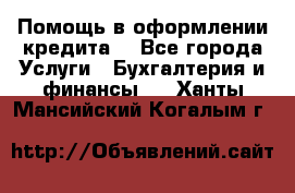 Помощь в оформлении кредита  - Все города Услуги » Бухгалтерия и финансы   . Ханты-Мансийский,Когалым г.